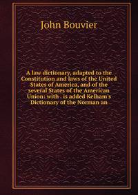 A law dictionary, adapted to the Constitution and laws of the United States of America, and of the several States of the American Union: with . is added Kelham's Dictionary of the Norman an