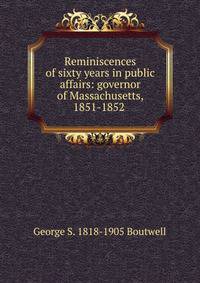 Reminiscences of sixty years in public affairs: governor of Massachusetts, 1851-1852 .