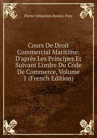 Cours De Droit Commercial Maritime: D'apr?s Les Principes Et Suivant L'ordre Du Code De Commerce, Volume 1 (French Edition)