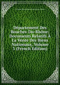 Departement Des Bouches-Du-Rhone: Documents Relatifs A La Vente Des Biens Nationaux, Volume 3 (French Edition)