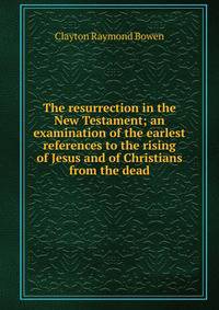 The resurrection in the New Testament; an examination of the earlest references to the rising of Jesus and of Christians from the dead
