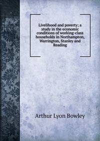 Livelihood and poverty; a study in the economic conditions of working-class households in Northampton, Warrington, Stanley and Reading
