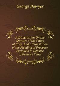A Dissertation On the Statutes of the Cities of Italy: And a Translation of the Pleading of Prospero Farinacio in Defence of Beatrice Cenci
