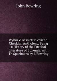 Wybor Z Basnicturi eskeho. Cheskian Anthology, Being a History of the Poetical Literature of Bohemia, with Tr. Specimens by J. Bowring