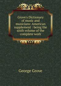 Grove's Dictionary of music and musicians: American supplement : being the sixth volume of the complete work