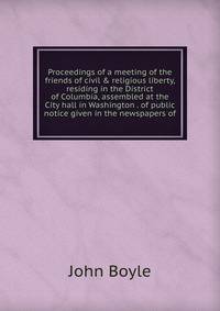 Proceedings of a meeting of the friends of civil &amp; religious liberty, residing in the District of Columbia, assembled at the City hall in Washington . of public notice given in the newspapers of