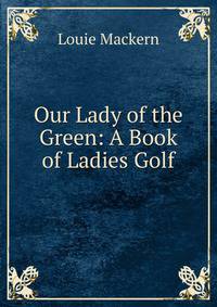 Our Lady of the Green: A Book of Ladies Golf