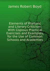 Elements of Rhetoric and Literary Criticism: With Copious Practical Exercises and Examples, for the Use of Common Schools and Academies