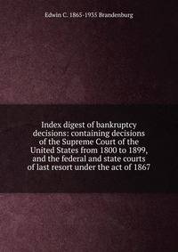 Index digest of bankruptcy decisions: containing decisions of the Supreme Court of the United States from 1800 to 1899, and the federal and state courts of last resort under the act of 1867
