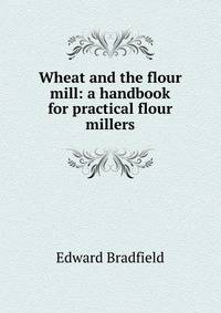 Wheat and the flour mill: a handbook for practical flour millers