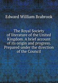 The Royal Society of literature of the United Kingdom. A brief account of its origin and progress. Prepared under the direction of the Council