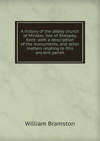 A history of the abbey church of Minster, Isle of Sheppey, Kent: with a description of the monuments, and other matters relating to this ancient parish