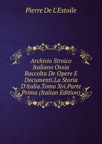 Archivio Stroico Italiano Ossia Raccolta De Opere E Documenti.La Storia D'italia.Tomo Xvi.Parte Prima (Italian Edition)