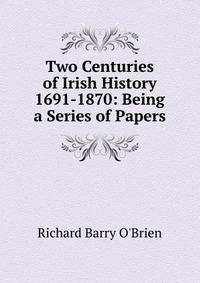 Two Centuries of Irish History 1691-1870: Being a Series of Papers