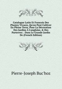 Catalogue Latin Et Francois Des Plantes Vivaces, Qu'on Peut Cultiver En Pleine Terre, Pour La D?coration Des Jardins ? L'angloise, &amp; Des Parterres: . Dans Le Grande Jardin De (French Edition)