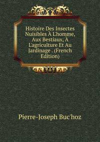 Histoire Des Insectes Nuisibles ? L'homme, Aux Bestiaux, ? L'agriculture Et Au Jardinage . (French Edition)
