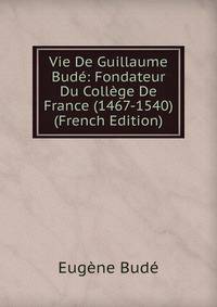 Vie De Guillaume Bude: Fondateur Du College De France (1467-1540) (French Edition)