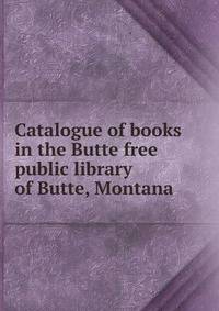 Catalogue of books in the Butte free public library of Butte, Montana