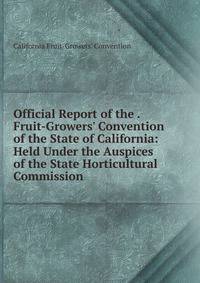Official Report of the . Fruit-Growers' Convention of the State of California: Held Under the Auspices of the State Horticultural Commission