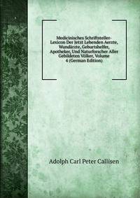 Medicinisches Schriftsteller-Lexicon Der Jetzt Lebenden Aerzte, Wundarzte, Geburtshelfer, Apotheker, Und Naturforscher Aller Gebildeten Volker, Volume 4 (German Edition)