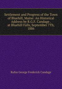 Settlement and Progress of the Town of Bluehill, Maine: An Historical Address by R.G.F. Candage . at Bluehill Falls, September 7Th, 1886