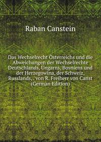 Das Wechselrecht Osterreichs und die Abweichungen der Wechselrechte Deutschlands, Ungarns, Bosniens und der Herzegowina, der Schweiz, Russlands, . von R. Freiherr von Canst (German Edition)