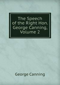 The Speech of the Right Hon. George Canning, Volume 2