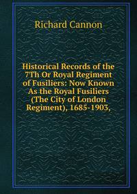 Historical Records of the 7Th Or Royal Regiment of Fusiliers: Now Known As the Royal Fusiliers (The City of London Regiment), 1685-1903,