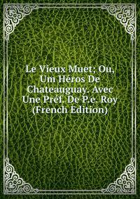 Le Vieux Muet; Ou, Um Heros De Chateauguay. Avec Une Pref. De P.e. Roy (French Edition)