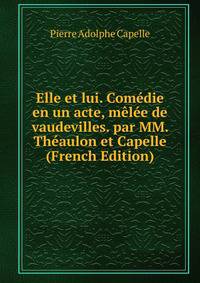 Elle et lui. Comedie en un acte, melee de vaudevilles. par MM. Theaulon et Capelle (French Edition)