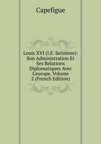 Louis XVI (I.E. Seizi?me): Son Administration Et Ses Relations Diplomatiques Avec L'europe, Volume 2 (French Edition)