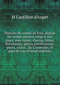 Histoire du comt? de Foix, depuis les temps anciens jusqu'? nos jours, avec notes, chartes, titres, documents, pi?ces justificatives, plans, cartes . du Couserans, le pays de Cas (French Edition)