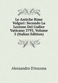 Le Antiche Rime Volgari: Secondo La Lezione Del Codice Vaticano 3793, Volume 5 (Italian Edition)
