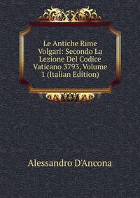 Le Antiche Rime Volgari: Secondo La Lezione Del Codice Vaticano 3793, Volume 1 (Italian Edition)