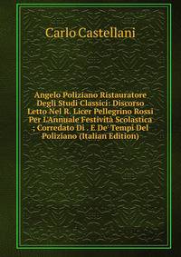 Angelo Poliziano Ristauratore Degli Studi Classici: Discorso Letto Nel R. Licer Pellegrino Rossi Per L'Annuale Festivit? Scolastica ; Corredato Di . E De' Tempi Del Poliziano (Italian Edition)