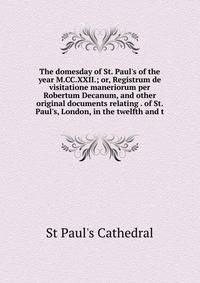 The domesday of St. Paul's of the year M.CC.XXII.; or, Registrum de visitatione maneriorum per Robertum Decanum, and other original documents relating . of St. Paul's, London, in the twelfth and t