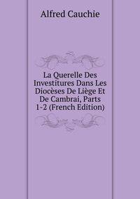 La Querelle Des Investitures Dans Les Dioceses De Liege Et De Cambrai, Parts 1-2 (French Edition)