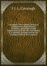 Cavanagh's Phrenology: Being an Explanation of the Mental Faculties, and Guide to Self Improvement of the One for Whom It Is Marked, As Indicated by the Configuration of the Cranium
