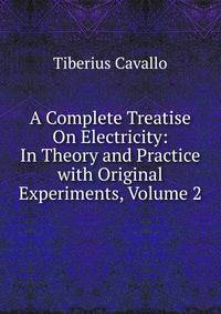A Complete Treatise On Electricity: In Theory and Practice with Original Experiments, Volume 2