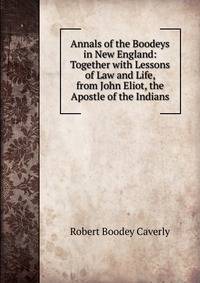 Annals of the Boodeys in New England: Together with Lessons of Law and Life, from John Eliot, the Apostle of the Indians