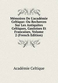 M?moires De L'acad?mie Celtique: Ou Recherces Sur Les Antiquites Celtiques, Gauloises Et Francaises, Volume 2 (French Edition)