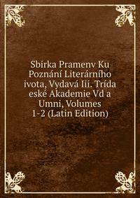 Sbirka Pramenv Ku Poznani Literarniho ivota, Vydava Iii. Trida eske Akademie Vd a Umni, Volumes 1-2 (Latin Edition)
