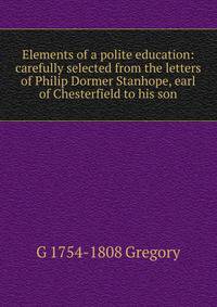 Elements of a polite education: carefully selected from the letters of Philip Dormer Stanhope, earl of Chesterfield to his son
