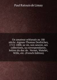 Un amateur orleanais au 18e siecle: Aignan-Thomas Desfriches, 1715-1800, sa vie, son oeuvre, ses collections, sa correspondance, lettres du duc de . Vernet, Watelet, Wille, etc. (French Edition)