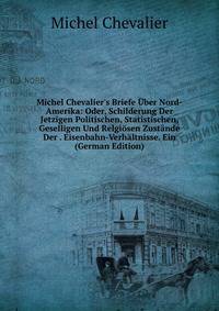 Michel Chevalier's Briefe ?ber Nord-Amerika: Oder, Schilderung Der Jetzigen Politischen, Statistischen, Geselligen Und Relgi?sen Zust?nde Der . Eisenbahn-Verh?ltnisse. Ein (German Edition)