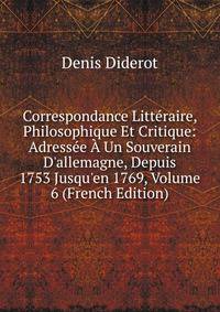 Correspondance Litt?raire, Philosophique Et Critique: Adress?e ? Un Souverain D'allemagne, Depuis 1753 Jusqu'en 1769, Volume 6 (French Edition)