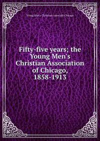 Fifty-five years; the Young Men's Christian Association of Chicago, 1858-1913