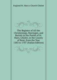 The Register of All the Christenings, Marriages, and Burials in the Parish of St. Mary, Chislet, in the County of Kent, from the Year 1583 to 1707 (Italian Edition)