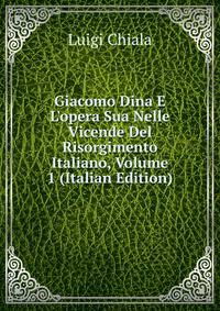 Giacomo Dina E L'opera Sua Nelle Vicende Del Risorgimento Italiano, Volume 1 (Italian Edition)