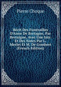 R?cit Des Fun?railles D'Anne De Bretagne, Par Bretaigne, Avec Une Intr. Et Des Notes Par L. Merlet Et M. De Gombert (French Edition)